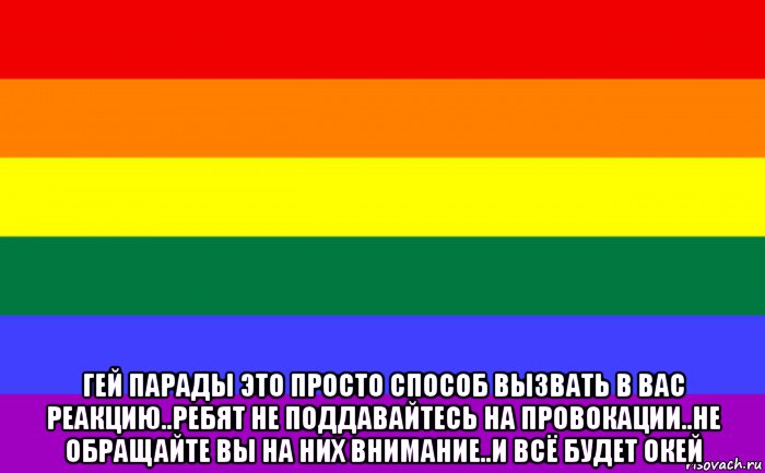  гей парады это просто способ вызвать в вас реакцию..ребят не поддавайтесь на провокации..не обращайте вы на них внимание..и всё будет окей