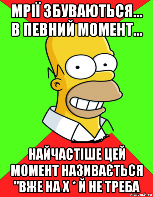 мрії збуваються... в певний момент... найчастіше цей момент називається "вже на х * й не треба, Мем  Гомер