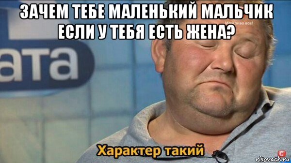 зачем тебе маленький мальчик если у тебя есть жена? , Мем  Характер такий