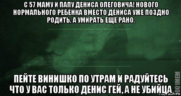 с 57 маму и папу дениса олеговича! нового нормального ребенка вместо дениса уже поздно родить, а умирать еще рано. пейте винишко по утрам и радуйтесь что у вас только денис гей, а не убийца, Мем Игра слов 2