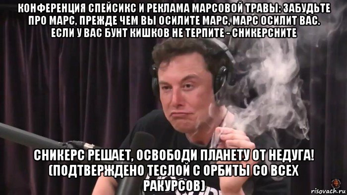 конференция спейсикс и реклама марсовой травы: забудьте про марс, прежде чем вы осилите марс, марс осилит вас. если у вас бунт кишков не терпите - сникерсните сникерс решает, освободи планету от недуга! (подтверждено теслой с орбиты со всех ракурсов)