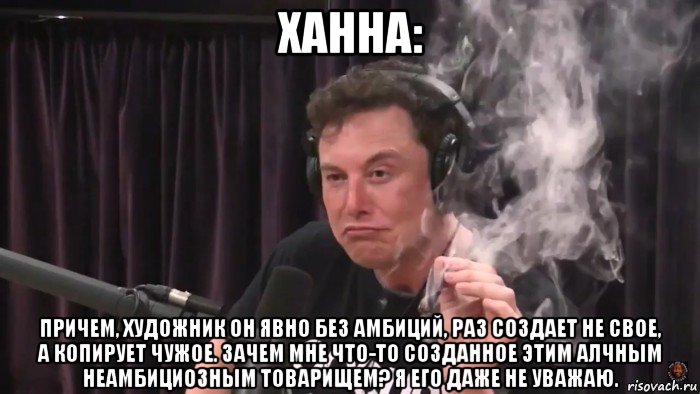 ханна: причем, художник он явно без амбиций, раз создает не свое, а копирует чужое. зачем мне что-то созданное этим алчным неамбициозным товарищем? я его даже не уважаю.