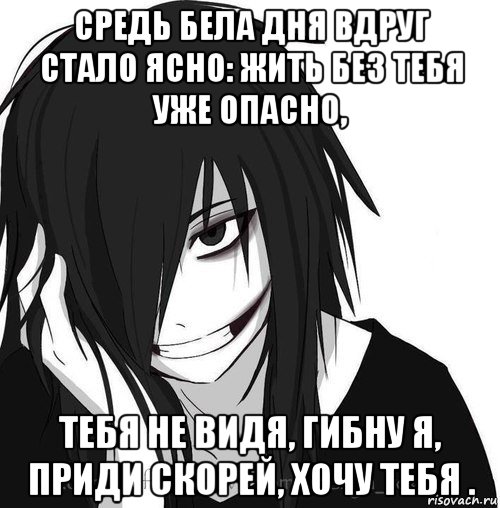 средь бела дня вдруг стало ясно: жить без тебя уже опасно, тебя не видя, гибну я, приди скорей, хочу тебя ., Мем Jeff the killer