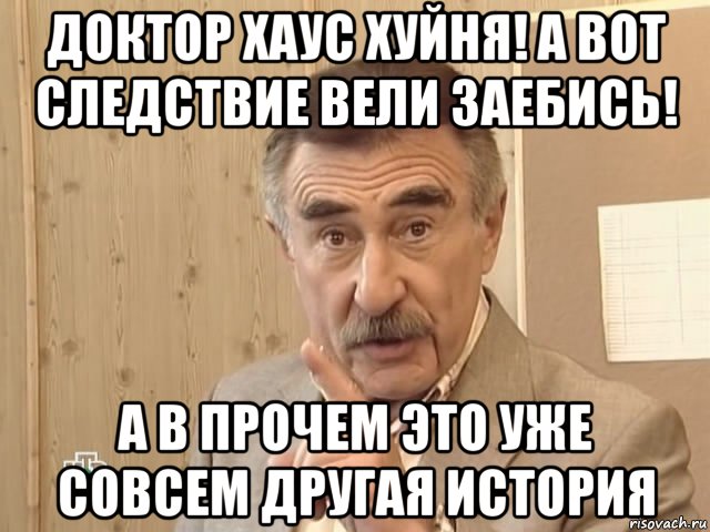 доктор хаус хуйня! а вот следствие вели заебись! а в прочем это уже совсем другая история, Мем Каневский (Но это уже совсем другая история)