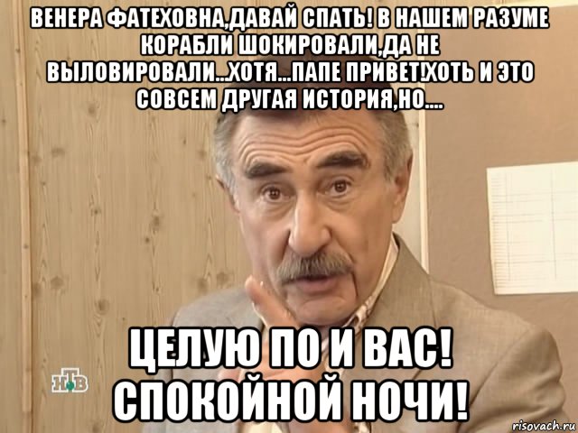 венера фатеховна,давай спать! в нашем разуме корабли шокировали,да не выловировали...хотя...папе привет!хоть и это совсем другая история,но.... целую по и вас! спокойной ночи!, Мем Каневский (Но это уже совсем другая история)