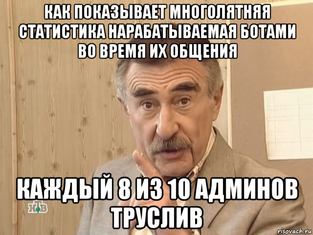 как показывает многолятняя статистика нарабатываемая ботами во время их общения каждый 8 из 10 админов труслив, Мем Каневский (Но это уже совсем другая история)