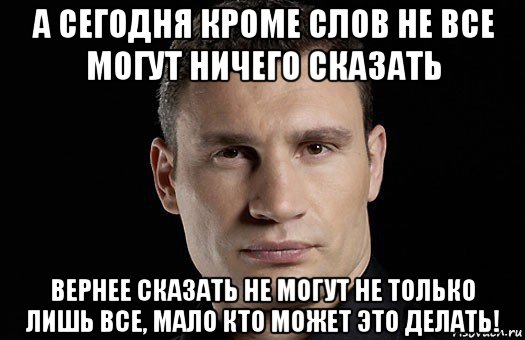 а сегодня кроме слов не все могут ничего сказать вернее сказать не могут не только лишь все, мало кто может это делать!, Мем Кличко