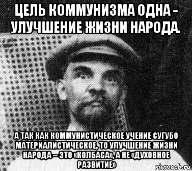 цель коммунизма одна - улучшение жизни народа. а так как коммунистическое учение сугубо материалистическое, то улучшение жизни народа – это «колбаса», а не «духовное развитие», Мем   Ленин удивлен