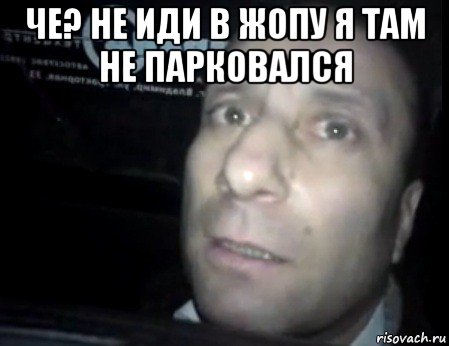 че? не иди в жопу я там не парковался 