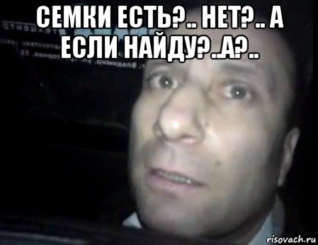 семки есть?.. нет?.. а если найду?..а?.. 