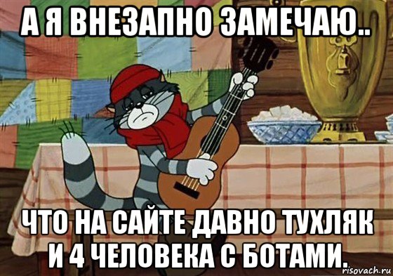 а я внезапно замечаю.. что на сайте давно тухляк и 4 человека с ботами.