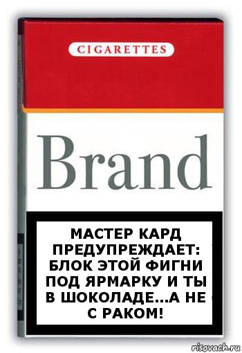 Мастер кард предупреждает: Блок этой фигни под Ярмарку и ты в шоколаде...а не с раком!