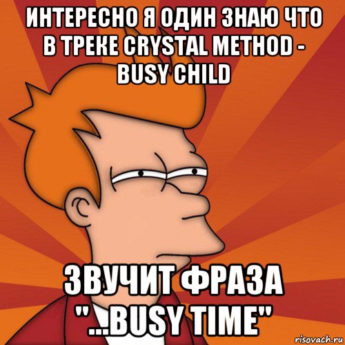 интересно я один знаю что в треке crystal method - busy child звучит фраза "...busy time", Мем Мне кажется или (Фрай Футурама)