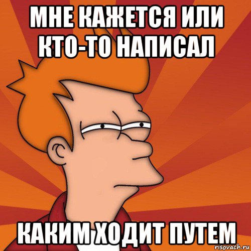 мне кажется или кто-то написал каким ходит путем, Мем Мне кажется или (Фрай Футурама)