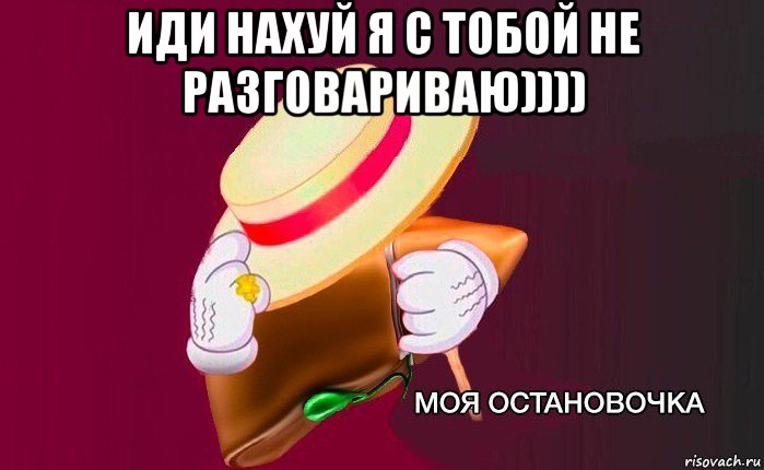 иди нахуй я с тобой не разговариваю)))) , Мем   Моя остановочка