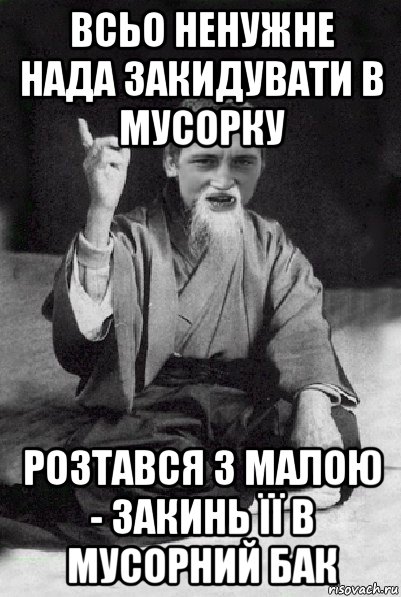 всьо ненужне нада закидувати в мусорку розтався з малою - закинь її в мусорний бак