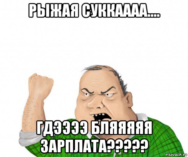 рыжая суккаааа.... гдээээ бляяяяя зарплата?????, Мем мужик