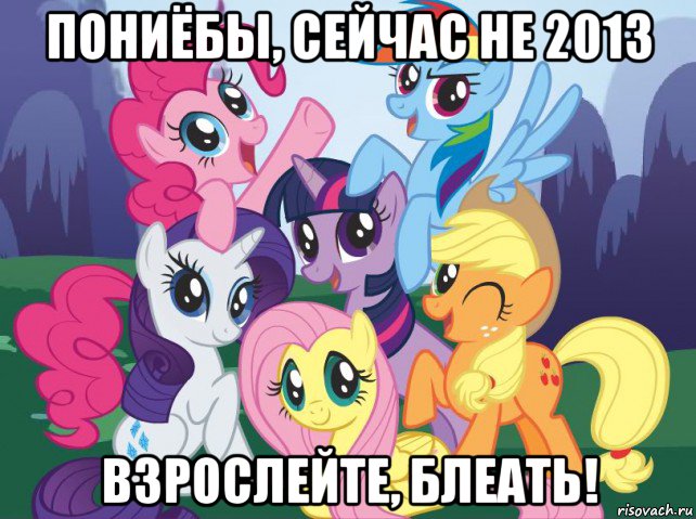 пониёбы, сейчас не 2013 взрослейте, блеать!, Мем My little pony