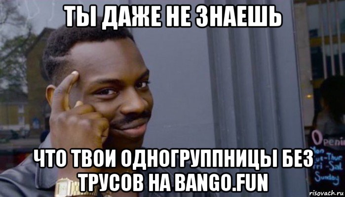 ты даже не знаешь что твои одногруппницы без трусов на bango.fun, Мем Не делай не будет