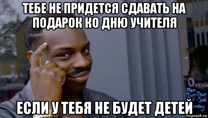 тебе не придется сдавать на подарок ко дню учителя если у тебя не будет детей, Мем Не делай не будет