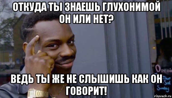 откуда ты знаешь глухонимой он или нет? ведь ты же не слышишь как он говорит!, Мем Не делай не будет