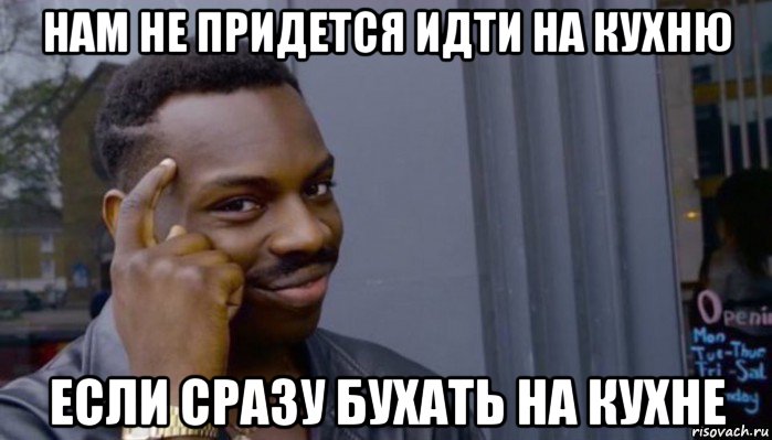 нам не придется идти на кухню если сразу бухать на кухне, Мем Не делай не будет