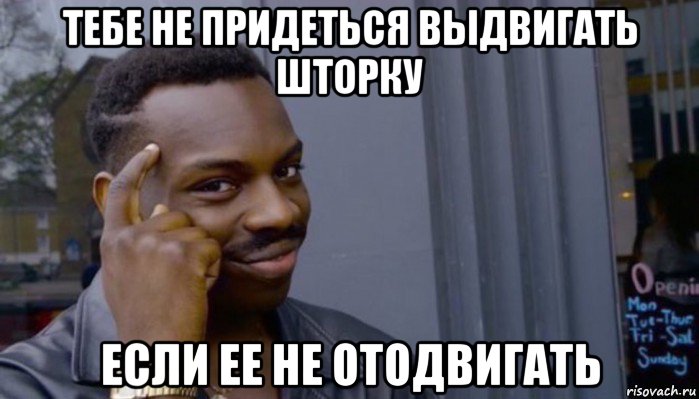 тебе не придеться выдвигать шторку если ее не отодвигать, Мем Не делай не будет