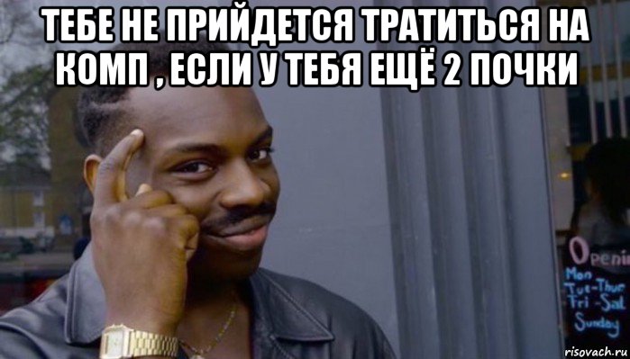 тебе не прийдется тратиться на комп , если у тебя ещё 2 почки , Мем Не делай не будет