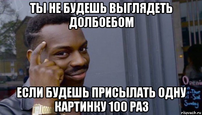 ты не будешь выглядеть долбоебом если будешь присылать одну картинку 100 раз, Мем Не делай не будет