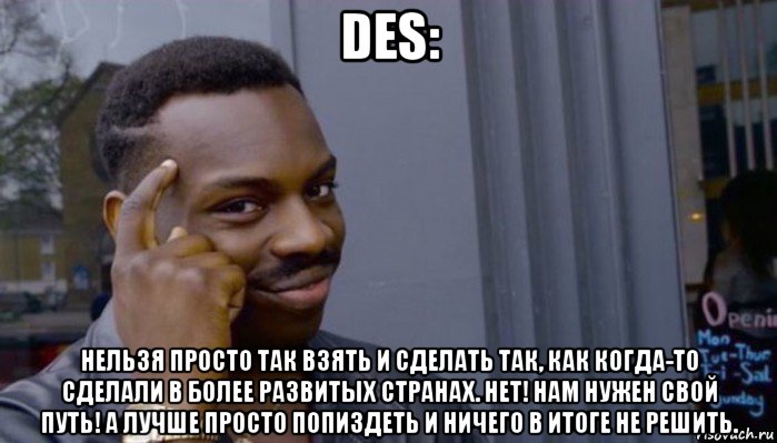 des: нельзя просто так взять и сделать так, как когда-то сделали в более развитых странах. нет! нам нужен свой путь! а лучше просто попиздеть и ничего в итоге не решить., Мем Не делай не будет