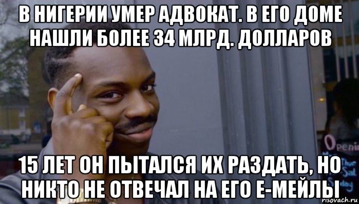 в нигерии умер адвокат. в его доме нашли более 34 млрд. долларов 15 лет он пытался их раздать, но никто не отвечал на его е-мейлы, Мем Не делай не будет