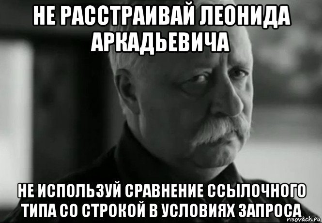 не расстраивай леонида аркадьевича не используй сравнение ссылочного типа со строкой в условиях запроса, Мем Не расстраивай Леонида Аркадьевича