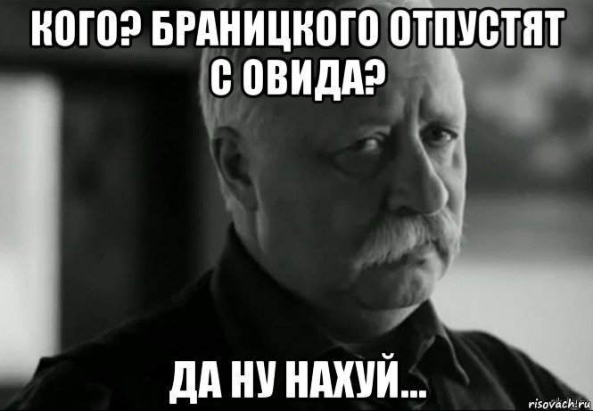 кого? браницкого отпустят с овида? да ну нахуй...