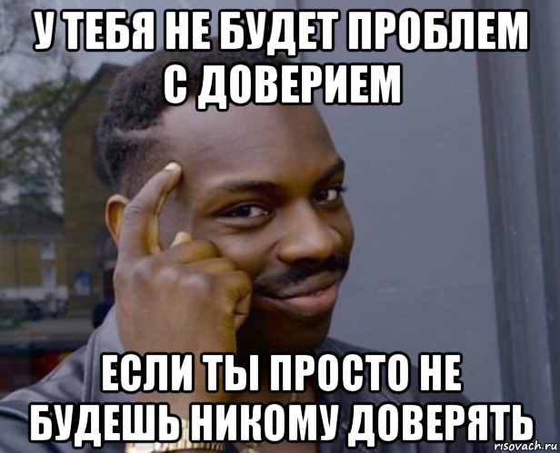 у тебя не будет проблем с доверием если ты просто не будешь никому доверять