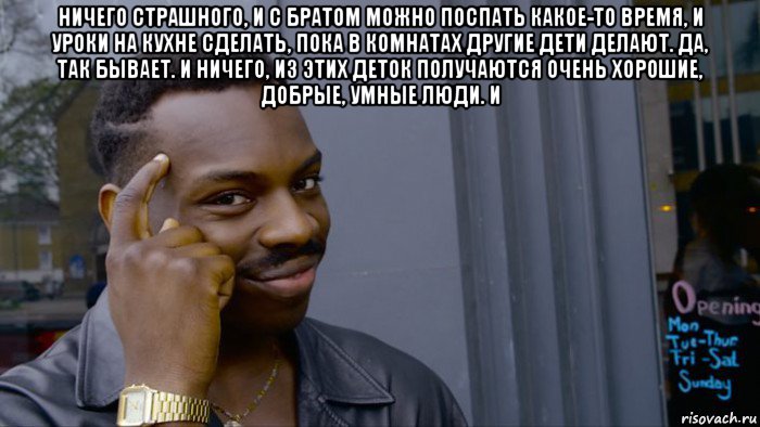 ничего страшного, и с братом можно поспать какое-то время, и уроки на кухне сделать, пока в комнатах другие дети делают. да, так бывает. и ничего, из этих деток получаются очень хорошие, добрые, умные люди. и , Мем Негр Умник