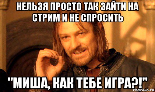 нельзя просто так зайти на стрим и не спросить "миша, как тебе игра?!", Мем Нельзя просто так взять и (Боромир мем)