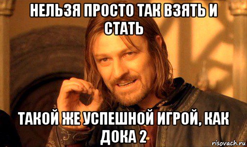 нельзя просто так взять и стать такой же успешной игрой, как дока 2, Мем Нельзя просто так взять и (Боромир мем)