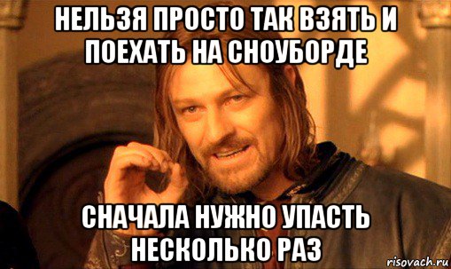 нельзя просто так взять и поехать на сноуборде сначала нужно упасть несколько раз, Мем Нельзя просто так взять и (Боромир мем)