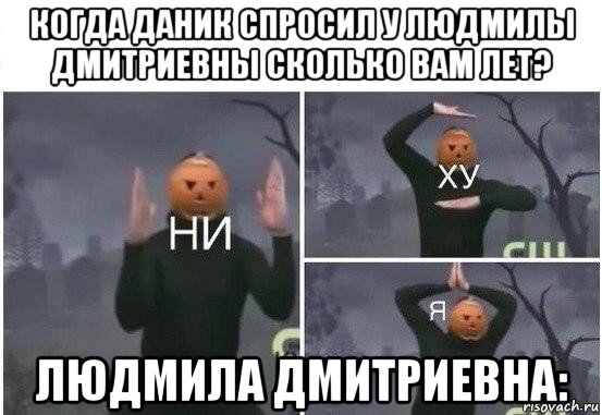 когда даник спросил у людмилы дмитриевны сколько вам лет? людмила дмитриевна:, Мем  Ни ху Я