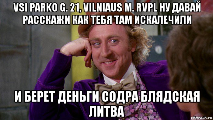 vsi parko g. 21, vilniaus m. rvpl ну давай расскажи как тебя там искалечили и берет деньги содра блядская литва, Мем Ну давай расскажи (Вилли Вонка)