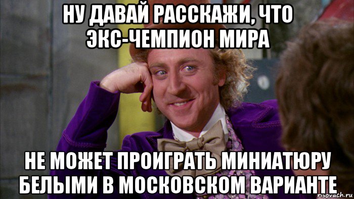 ну давай расскажи, что экс-чемпион мира не может проиграть миниатюру белыми в московском варианте, Мем Ну давай расскажи (Вилли Вонка)