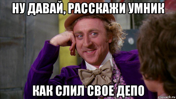 ну давай, расскажи умник как слил свое депо, Мем Ну давай расскажи (Вилли Вонка)