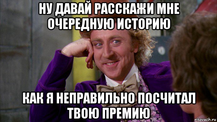 ну давай расскажи мне очередную историю как я неправильно посчитал твою премию, Мем Ну давай расскажи (Вилли Вонка)