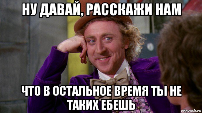 ну давай, расскажи нам что в остальное время ты не таких ебешь, Мем Ну давай расскажи (Вилли Вонка)