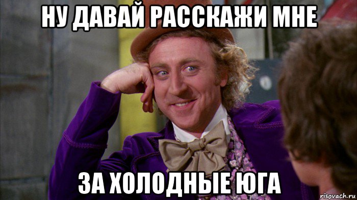 ну давай расскажи мне за холодные юга, Мем Ну давай расскажи (Вилли Вонка)