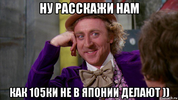 ну расскажи нам как 105ки не в японии делают )), Мем Ну давай расскажи (Вилли Вонка)