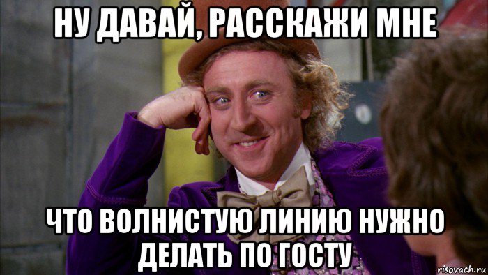 ну давай, расскажи мне что волнистую линию нужно делать по госту, Мем Ну давай расскажи (Вилли Вонка)