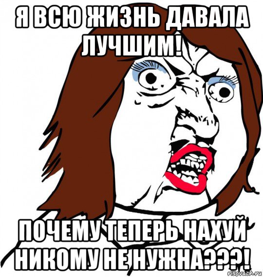 я всю жизнь давала лучшим! почему теперь нахуй никому не нужна???!, Мем Ну почему (девушка)