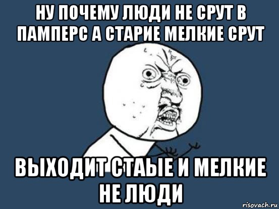 ну почему люди не срут в памперс а старие мелкие срут выходит стаые и мелкие не люди, Мем Ну почему