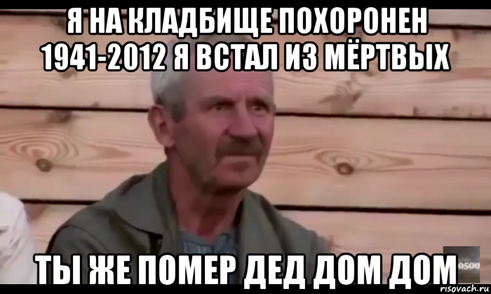 я на кладбище похоронен 1941-2012 я встал из мёртвых ты же помер дед дом дом, Мем  Охуевающий дед